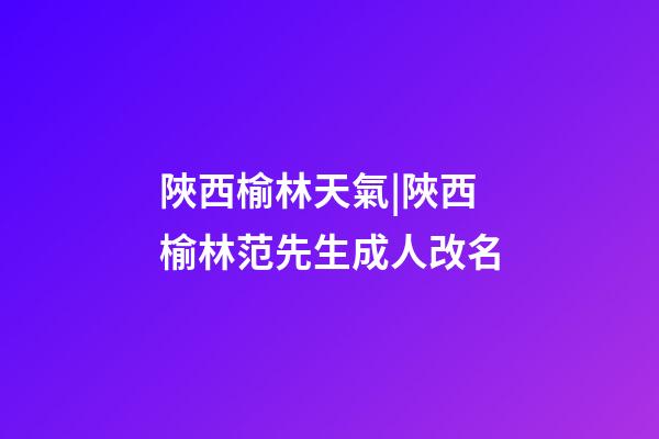陜西榆林天氣|陜西榆林范先生成人改名-第1張-公司起名-玄機派